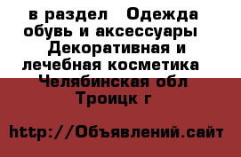  в раздел : Одежда, обувь и аксессуары » Декоративная и лечебная косметика . Челябинская обл.,Троицк г.